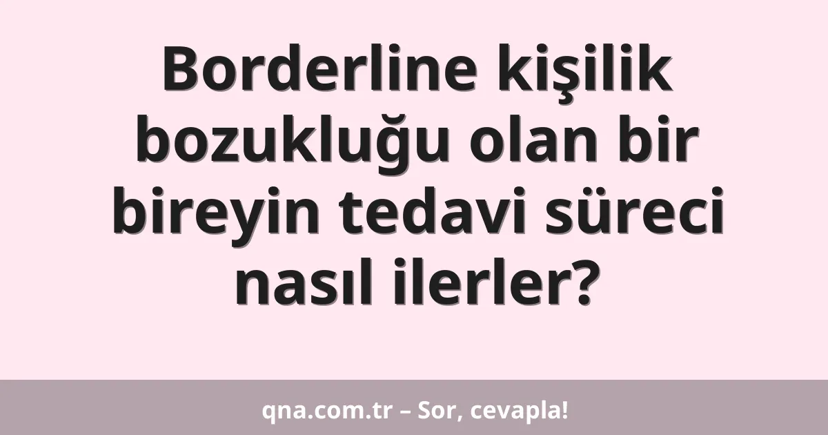 Borderline kişilik bozukluğu olan bir bireyin tedavi süreci nasıl ilerler?