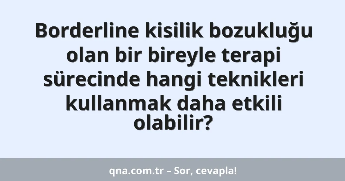 Borderline kisilik bozukluğu olan bir bireyle terapi sürecinde hangi teknikleri kullanmak daha etkili olabilir?