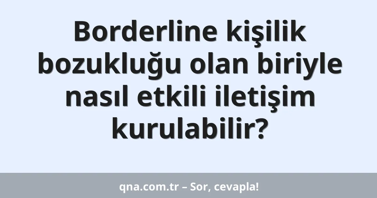 Borderline kişilik bozukluğu olan biriyle nasıl etkili iletişim kurulabilir?