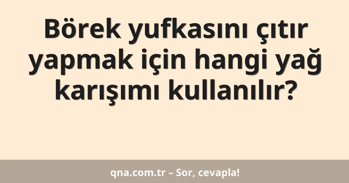 Börek yufkasını çıtır yapmak için hangi yağ karışımı kullanılır?