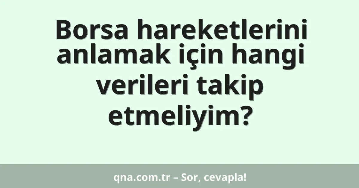 Borsa hareketlerini anlamak için hangi verileri takip etmeliyim?