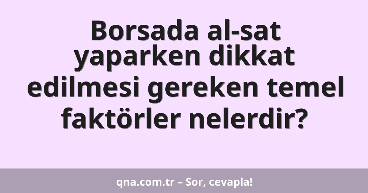 Borsada al-sat yaparken dikkat edilmesi gereken temel faktörler nelerdir?