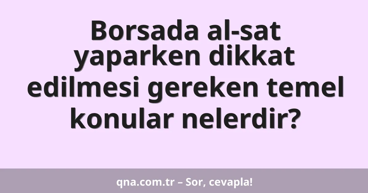 Borsada al-sat yaparken dikkat edilmesi gereken temel konular nelerdir?
