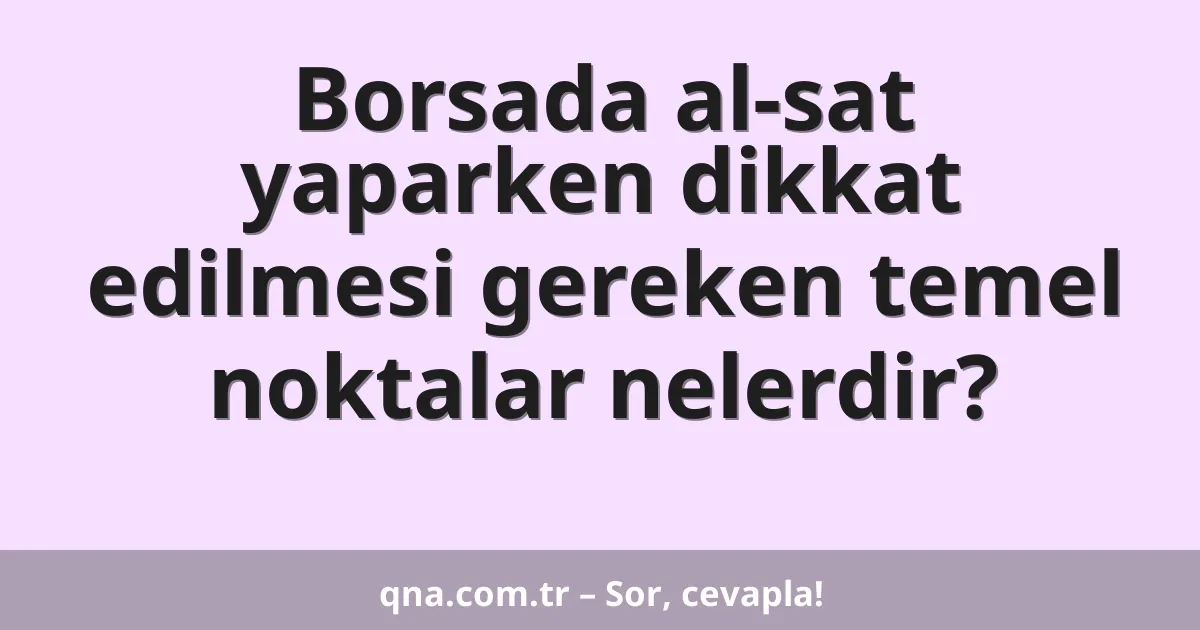 Borsada al-sat yaparken dikkat edilmesi gereken temel noktalar nelerdir?