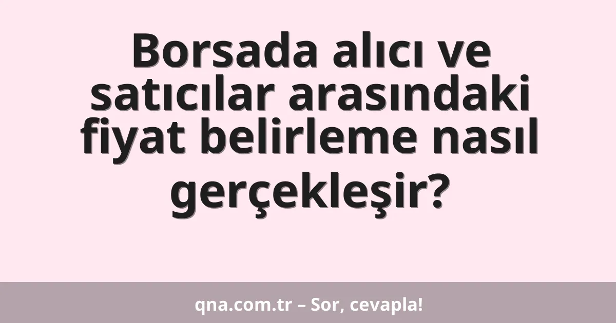 Borsada alıcı ve satıcılar arasındaki fiyat belirleme nasıl gerçekleşir?