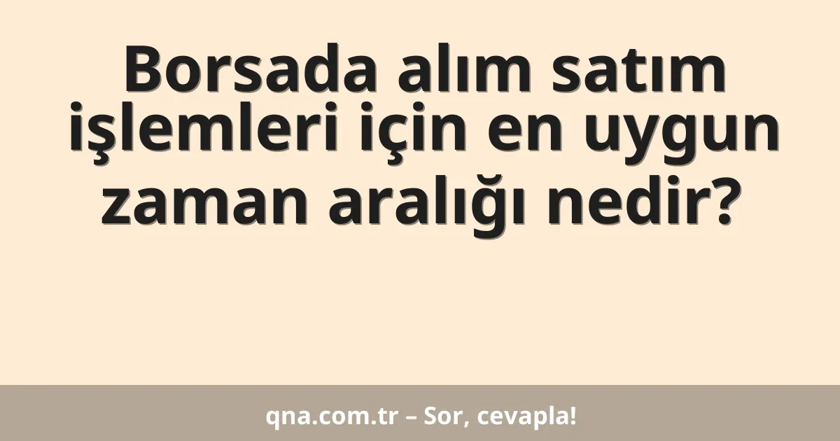Borsada alım satım işlemleri için en uygun zaman aralığı nedir?