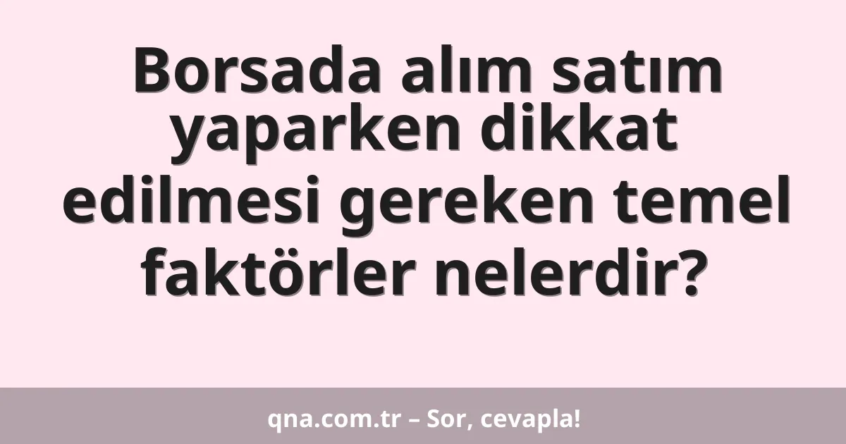 Borsada alım satım yaparken dikkat edilmesi gereken temel faktörler nelerdir?