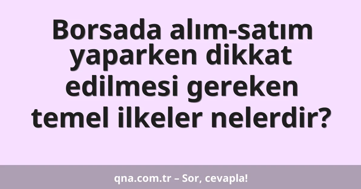 Borsada alım-satım yaparken dikkat edilmesi gereken temel ilkeler nelerdir?