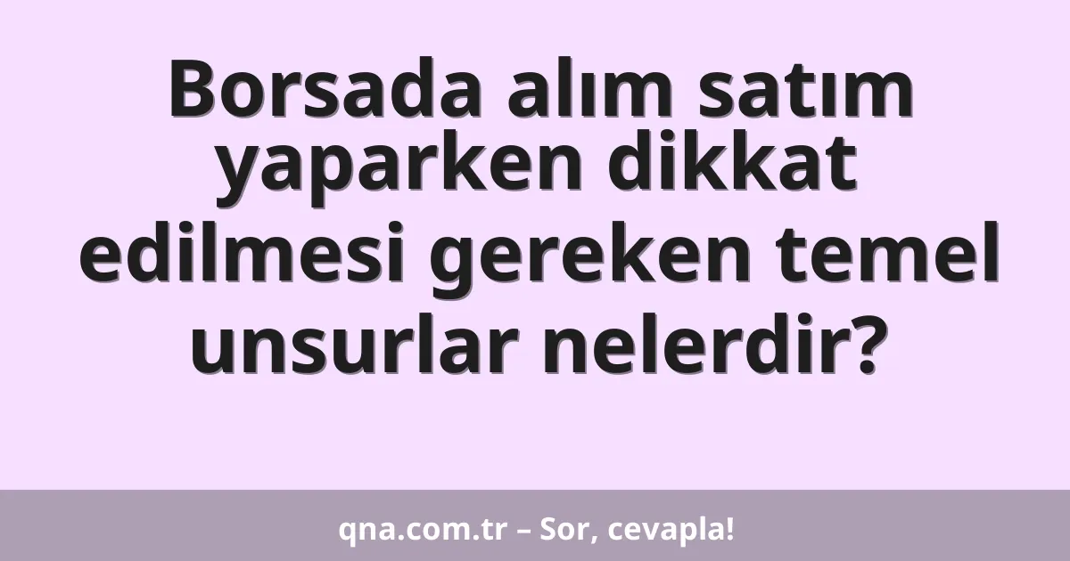 Borsada alım satım yaparken dikkat edilmesi gereken temel unsurlar nelerdir?
