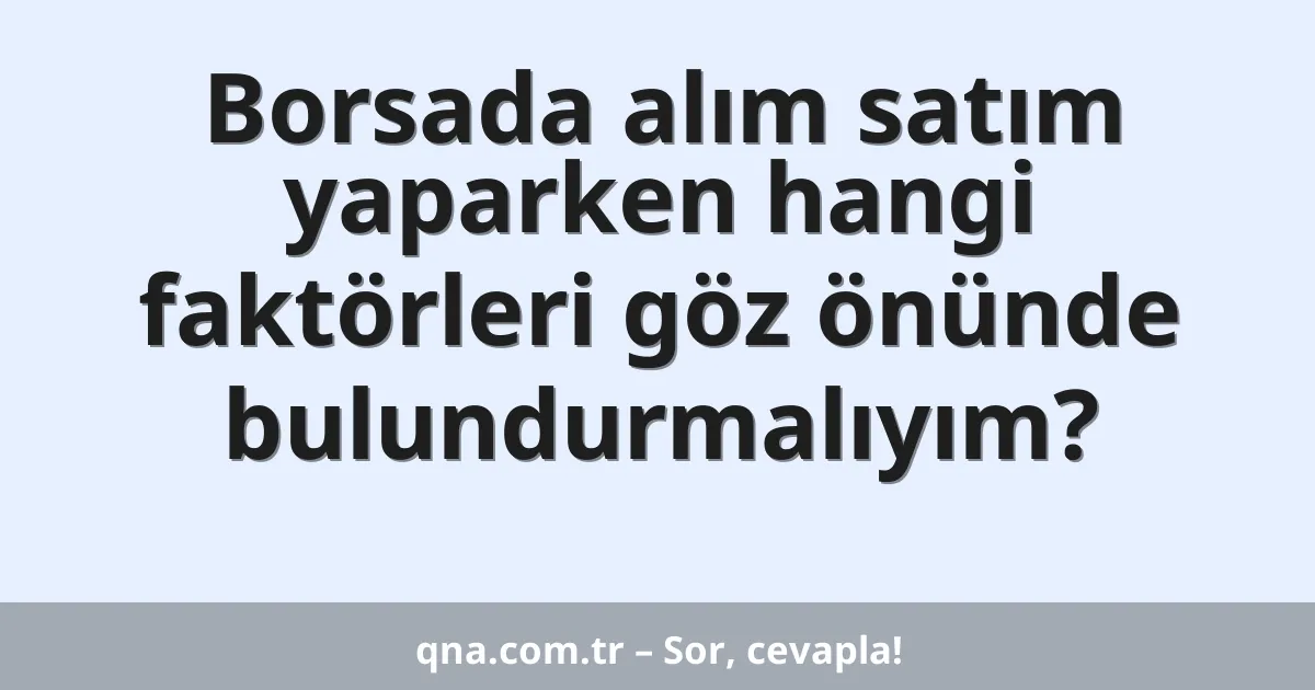 Borsada alım satım yaparken hangi faktörleri göz önünde bulundurmalıyım?