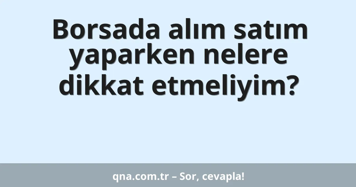 Borsada alım satım yaparken nelere dikkat etmeliyim?