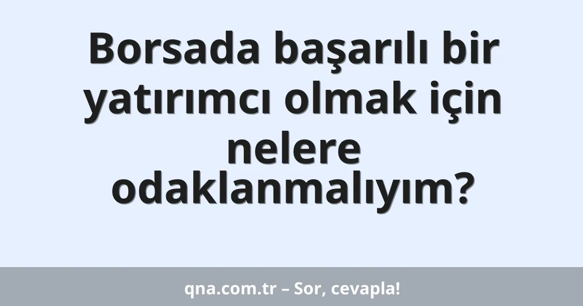 Borsada başarılı bir yatırımcı olmak için nelere odaklanmalıyım?