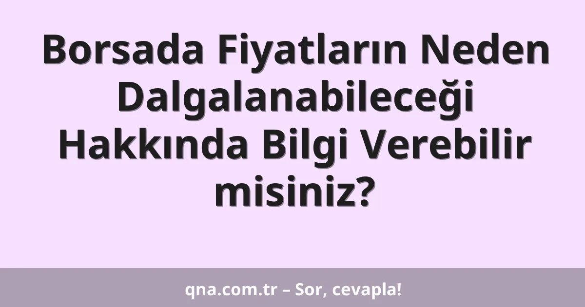 Borsada Fiyatların Neden Dalgalanabileceği Hakkında Bilgi Verebilir misiniz?