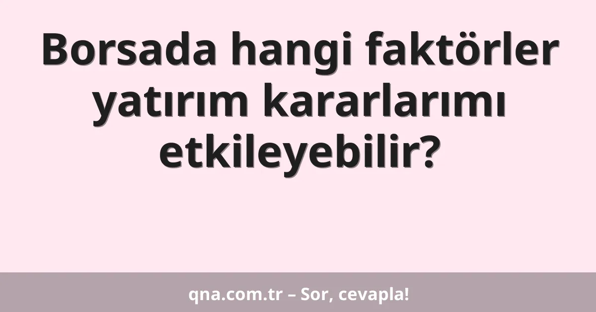 Borsada hangi faktörler yatırım kararlarımı etkileyebilir?