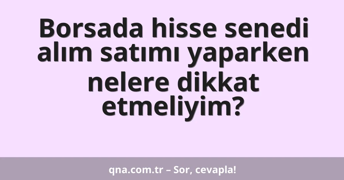 Borsada hisse senedi alım satımı yaparken nelere dikkat etmeliyim?