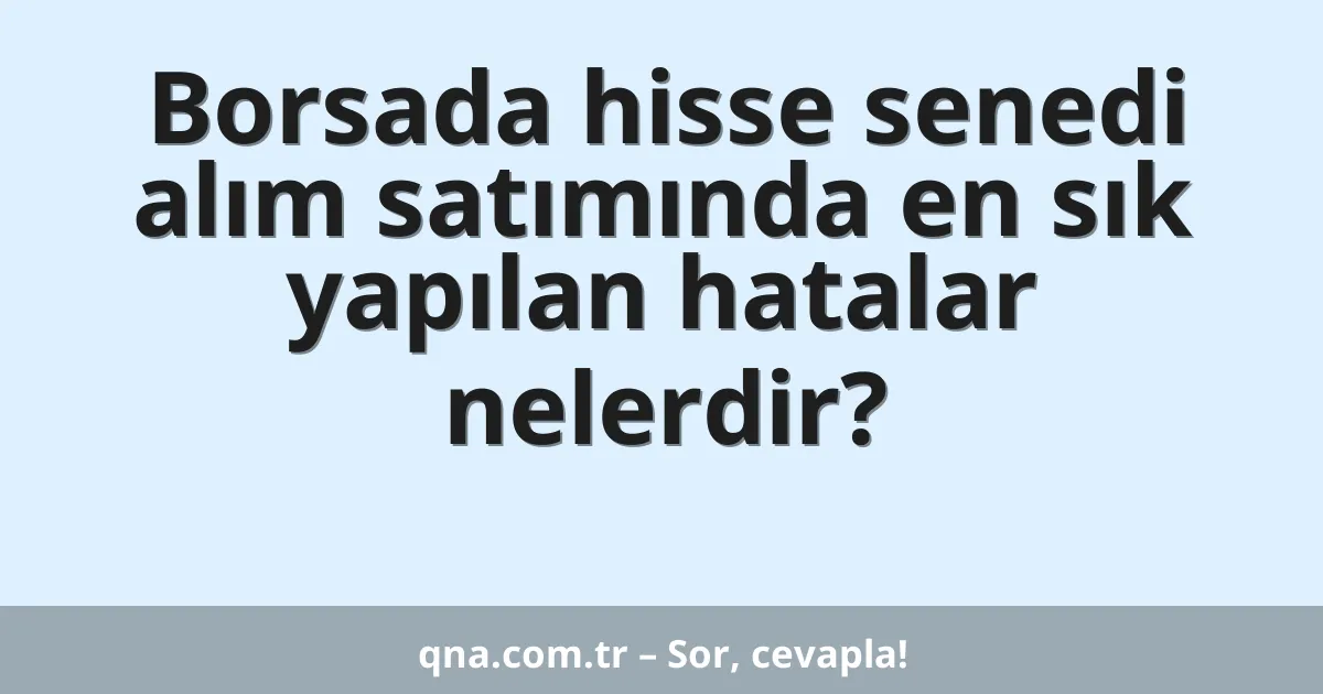 Borsada hisse senedi alım satımında en sık yapılan hatalar nelerdir?