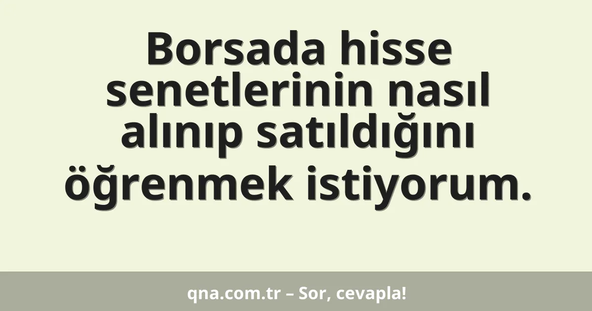 Borsada hisse senetlerinin nasıl alınıp satıldığını öğrenmek istiyorum.