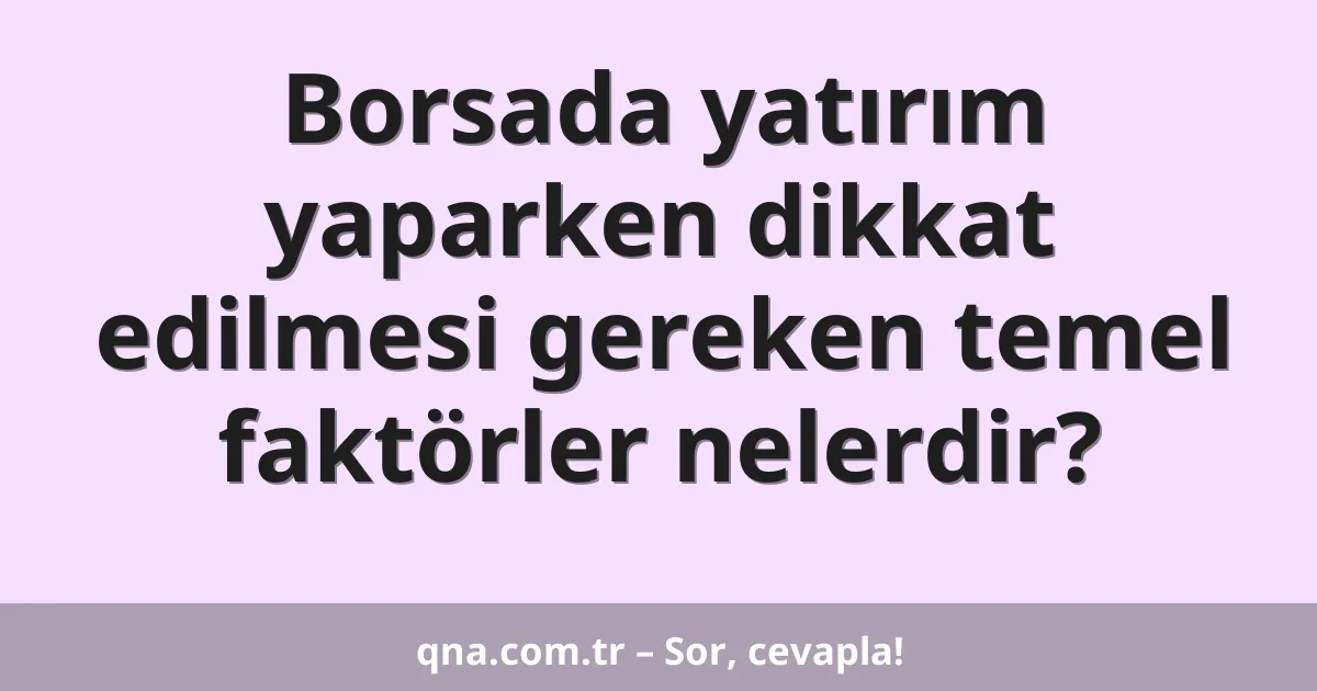 Borsada yatırım yaparken dikkat edilmesi gereken temel faktörler nelerdir?