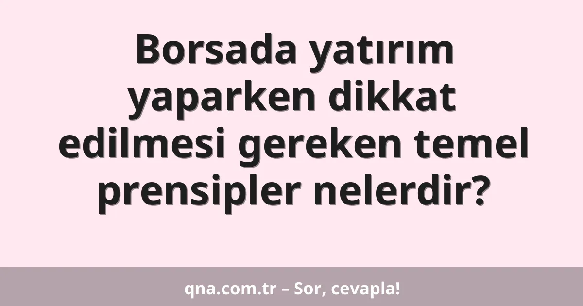 Borsada yatırım yaparken dikkat edilmesi gereken temel prensipler nelerdir?