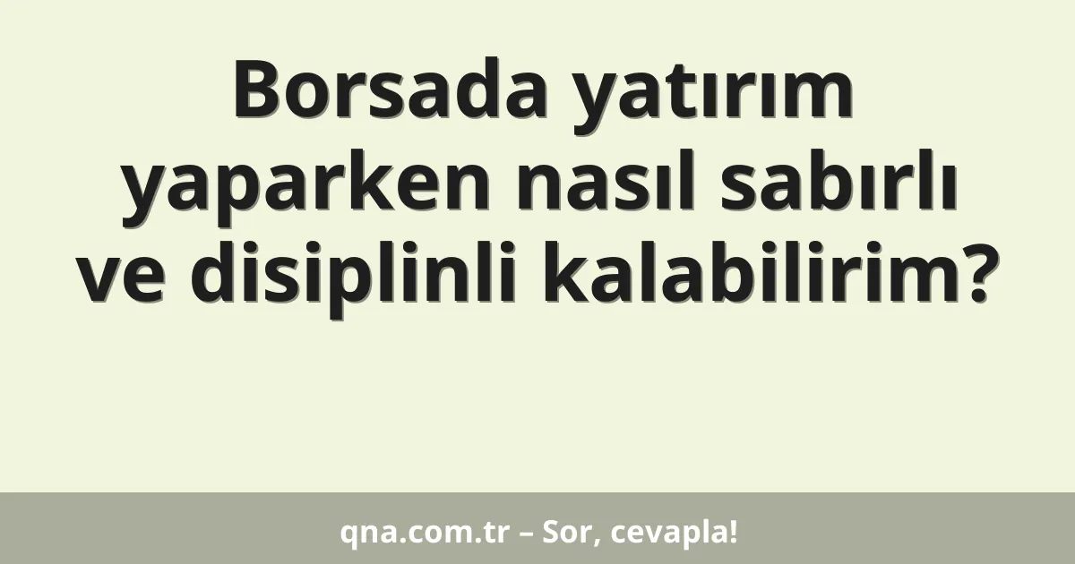 Borsada yatırım yaparken nasıl sabırlı ve disiplinli kalabilirim?
