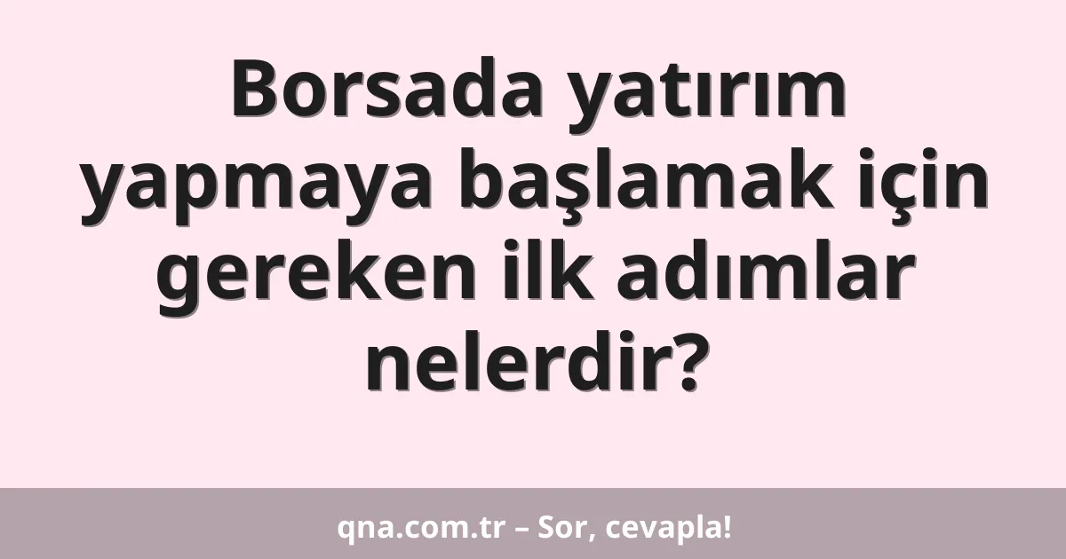 Borsada yatırım yapmaya başlamak için gereken ilk adımlar nelerdir?