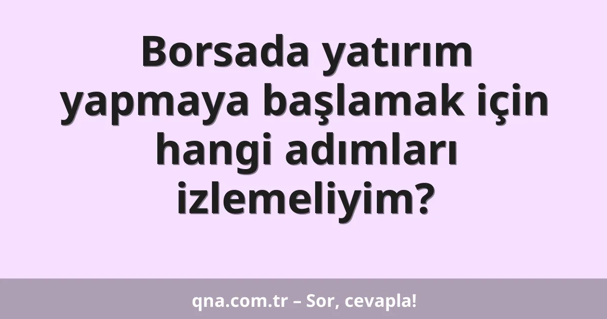 Borsada yatırım yapmaya başlamak için hangi adımları izlemeliyim?
