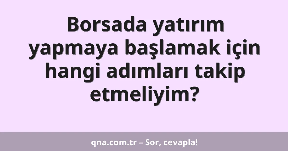 Borsada yatırım yapmaya başlamak için hangi adımları takip etmeliyim?