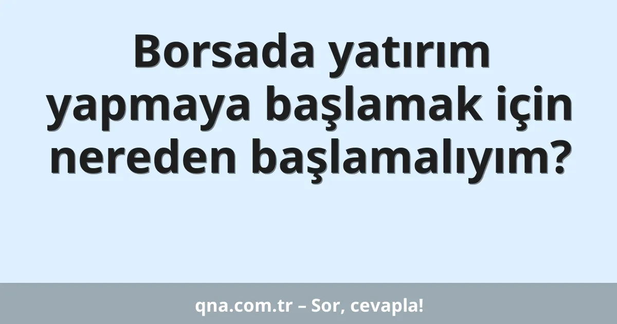Borsada yatırım yapmaya başlamak için nereden başlamalıyım?