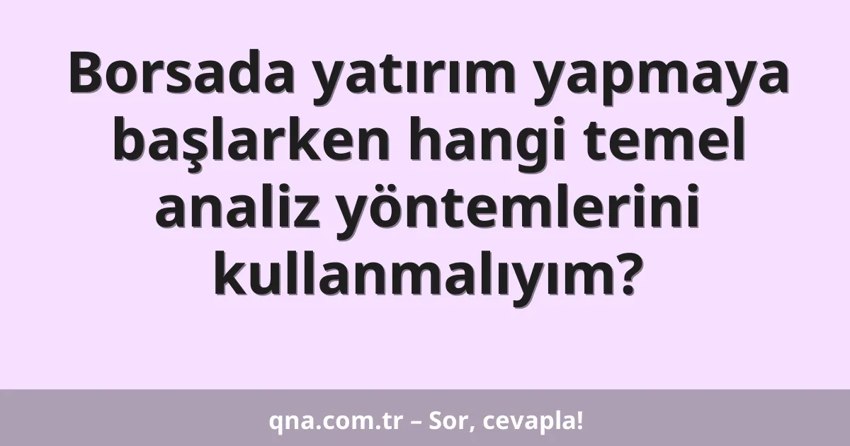 Borsada yatırım yapmaya başlarken hangi temel analiz yöntemlerini kullanmalıyım?