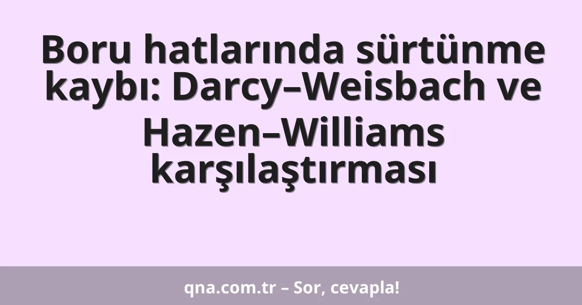 Boru hatlarında sürtünme kaybı: Darcy–Weisbach ve Hazen–Williams karşılaştırması