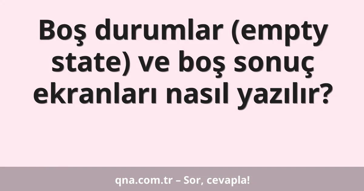 Boş durumlar (empty state) ve boş sonuç ekranları nasıl yazılır?
