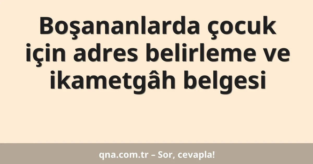 Boşananlarda çocuk için adres belirleme ve ikametgâh belgesi
