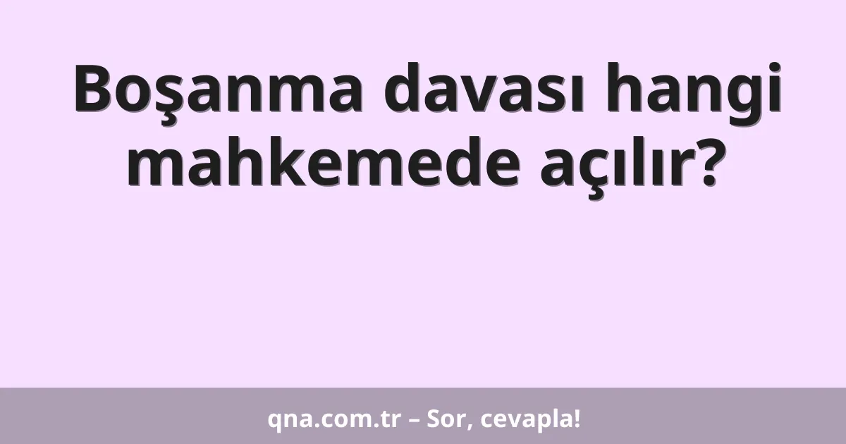 Boşanma davası hangi mahkemede açılır?