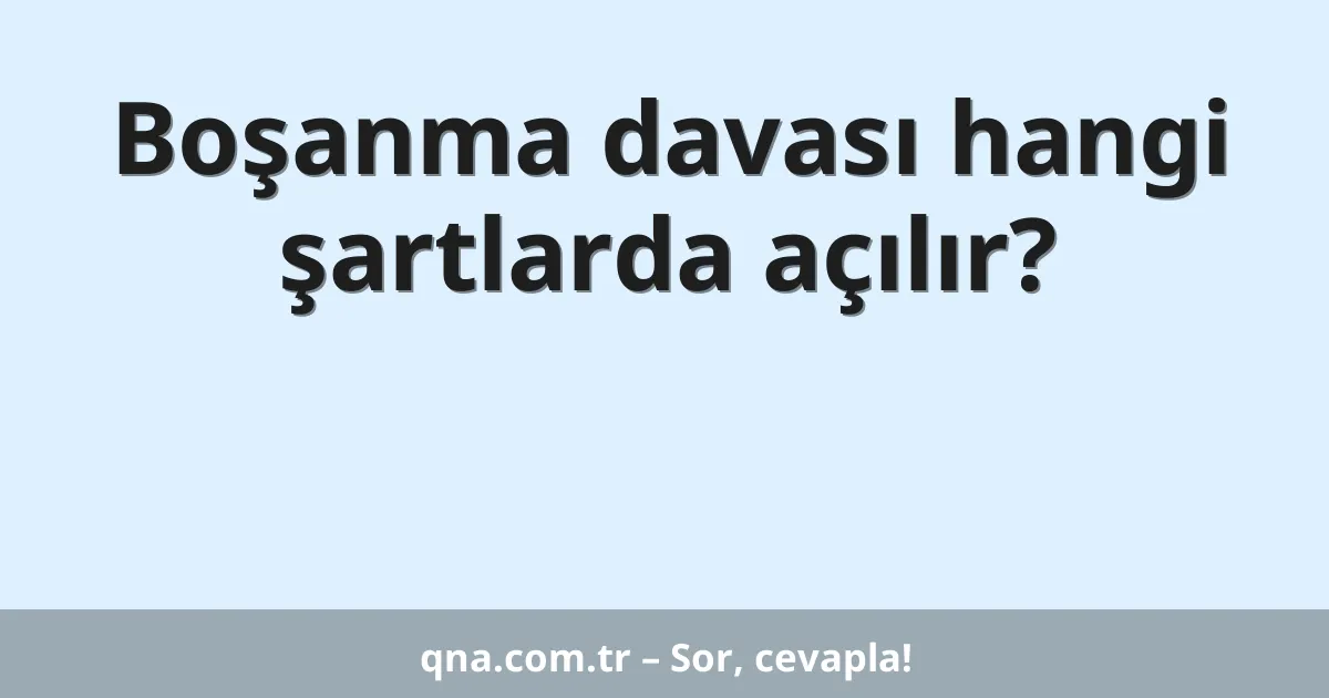 Boşanma davası hangi şartlarda açılır?