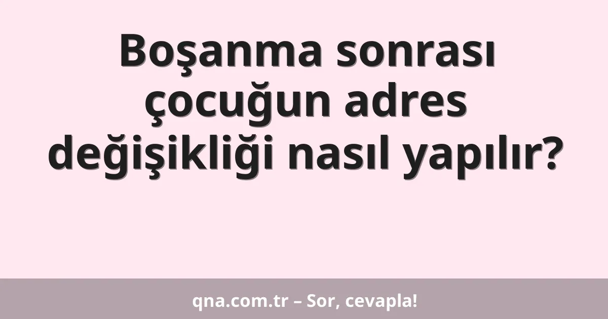Boşanma sonrası çocuğun adres değişikliği nasıl yapılır?