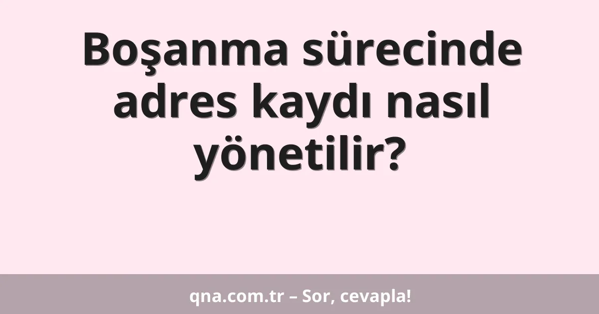 Boşanma sürecinde adres kaydı nasıl yönetilir?