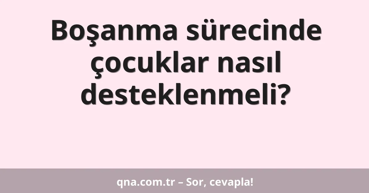 Boşanma sürecinde çocuklar nasıl desteklenmeli?
