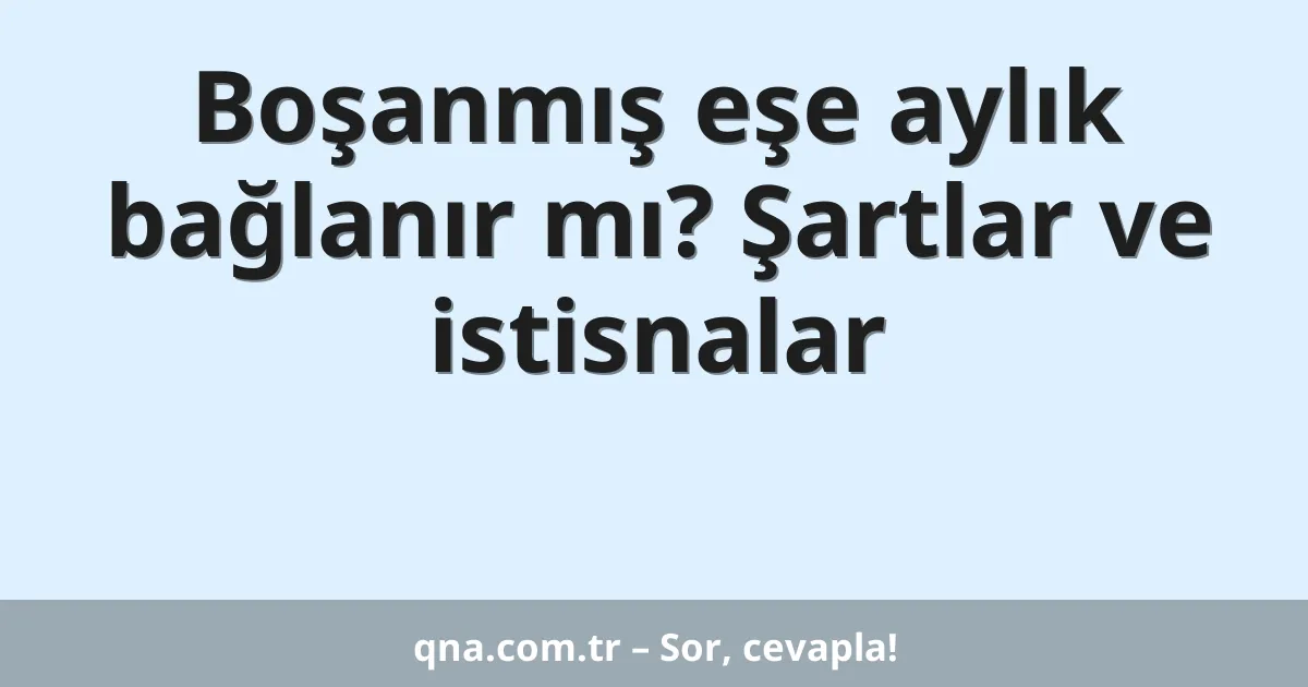 Boşanmış eşe aylık bağlanır mı? Şartlar ve istisnalar