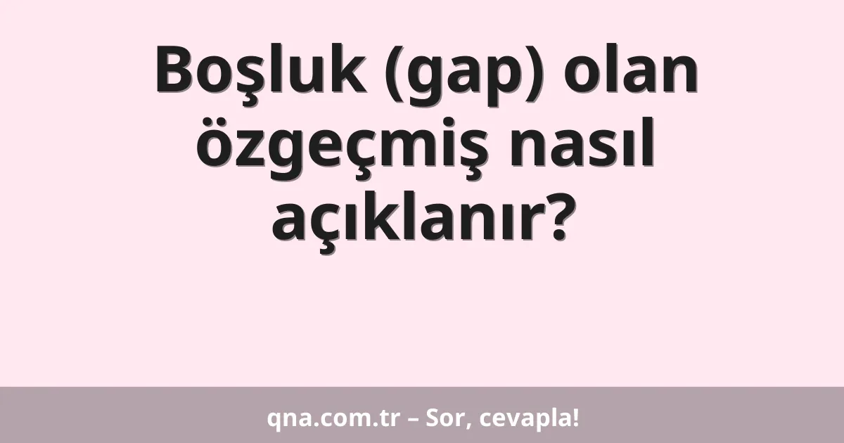 Boşluk (gap) olan özgeçmiş nasıl açıklanır?