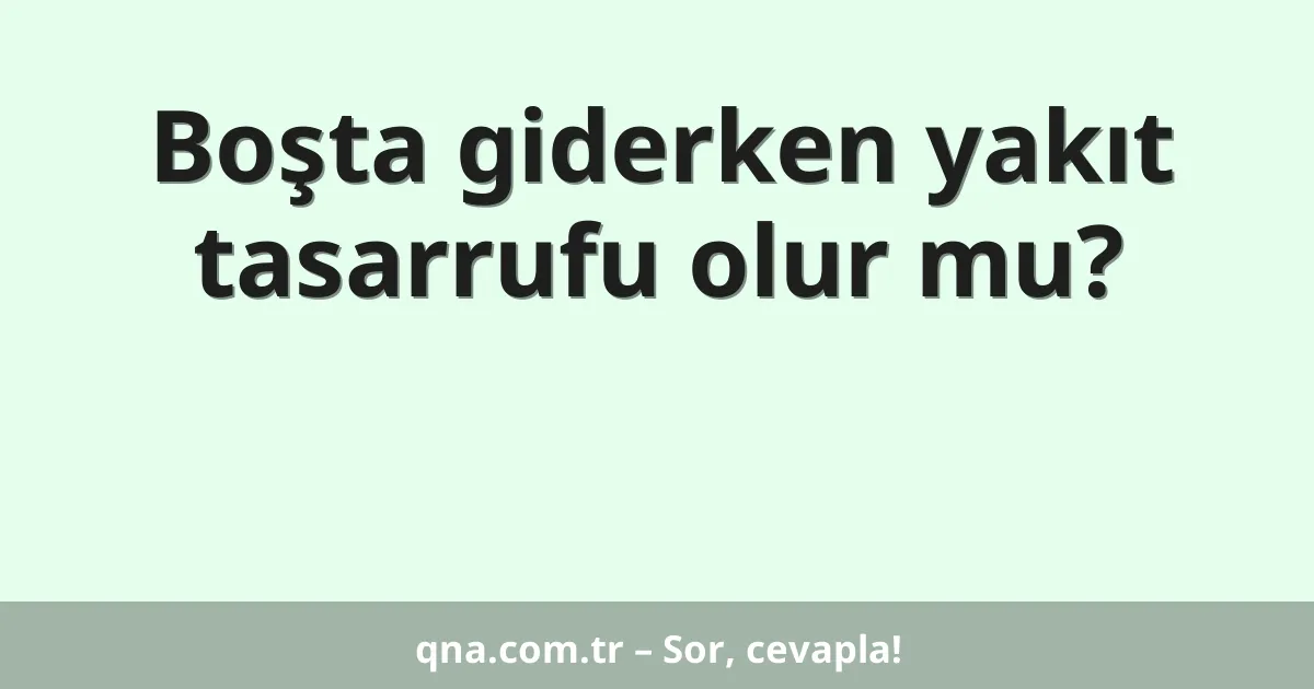 Boşta giderken yakıt tasarrufu olur mu?