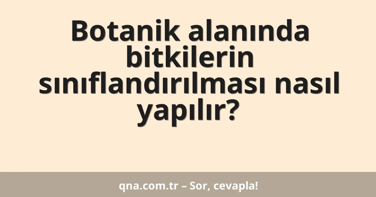 Botanik alanında bitkilerin sınıflandırılması nasıl yapılır?