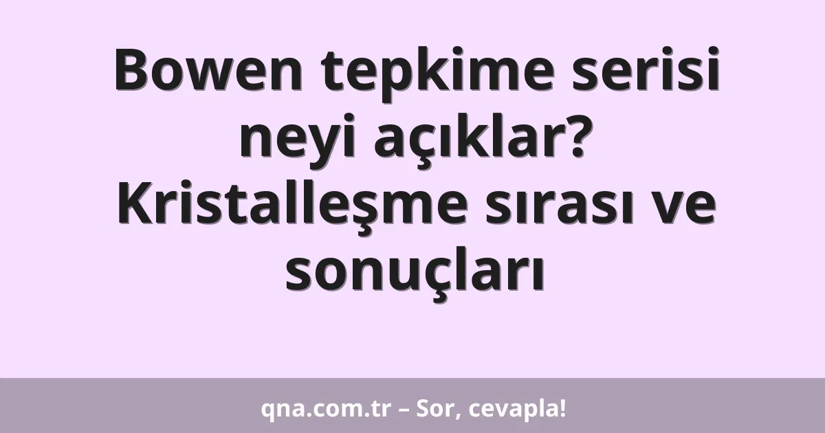 Bowen tepkime serisi neyi açıklar? Kristalleşme sırası ve sonuçları
