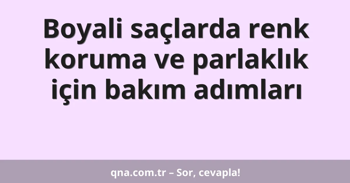 Boyali saçlarda renk koruma ve parlaklık için bakım adımları