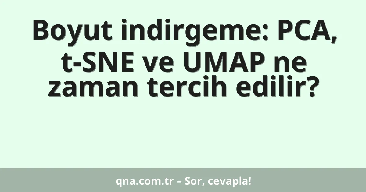 Boyut indirgeme: PCA, t-SNE ve UMAP ne zaman tercih edilir?