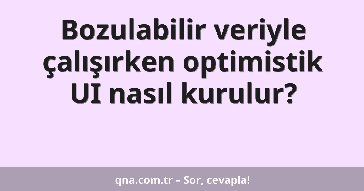 Bozulabilir veriyle çalışırken optimistik UI nasıl kurulur?