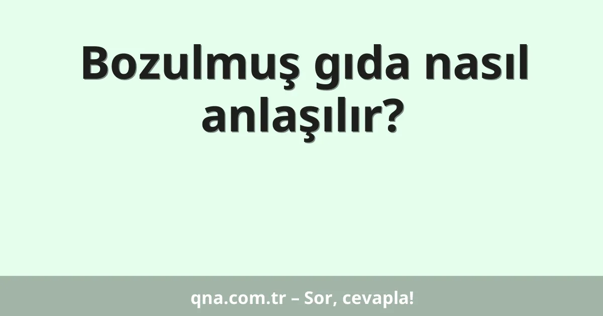 Bozulmuş gıda nasıl anlaşılır?