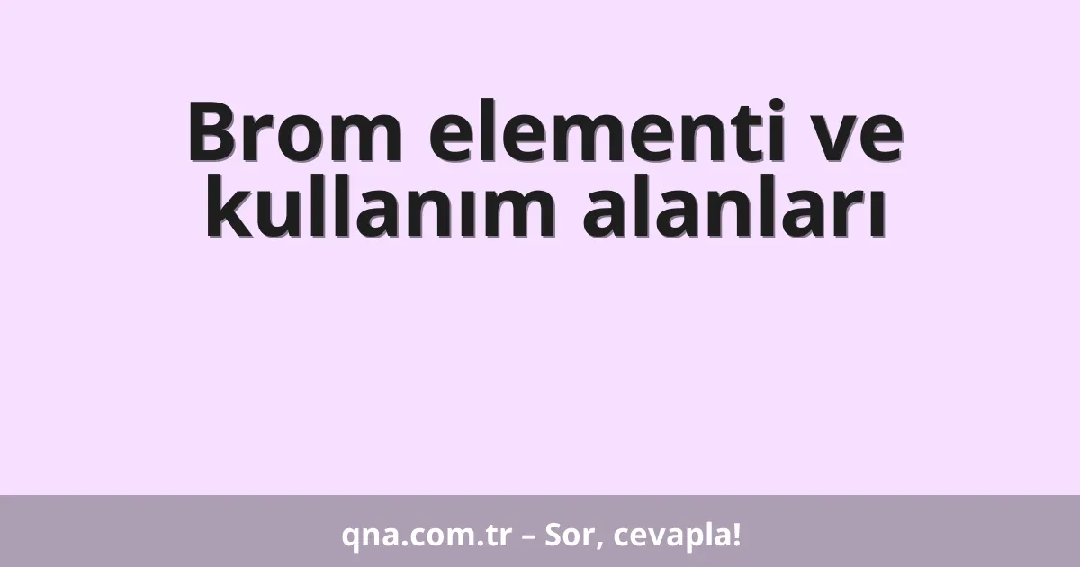 Brom elementi ve kullanım alanları