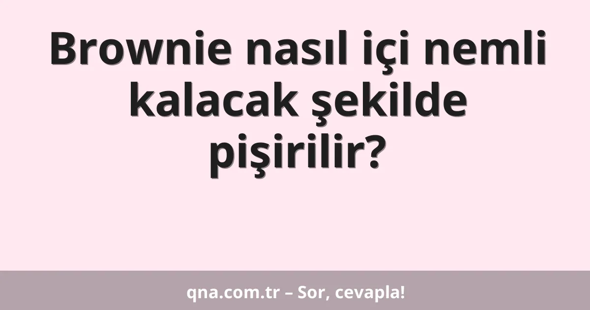 Brownie nasıl içi nemli kalacak şekilde pişirilir?