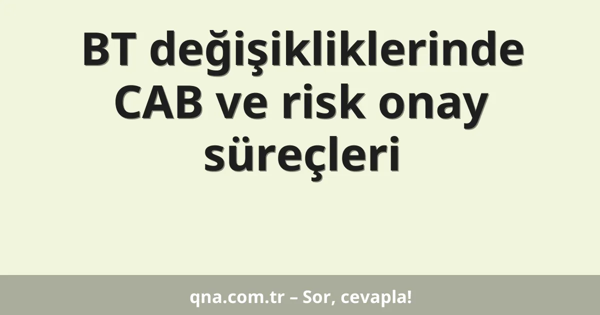 BT değişikliklerinde CAB ve risk onay süreçleri