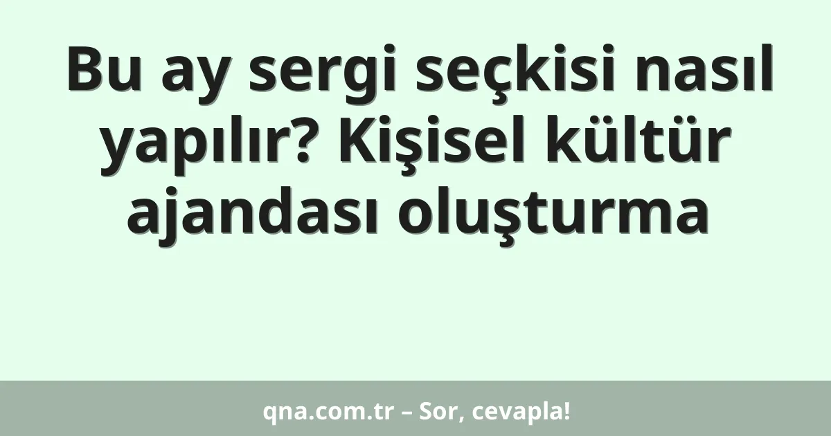 Bu ay sergi seçkisi nasıl yapılır? Kişisel kültür ajandası oluşturma